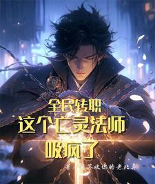 全民转职:这个亡灵法师吸疯了 全民转职:这个亡灵法师吸疯了